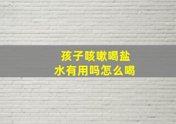 孩子咳嗽喝盐水有用吗怎么喝