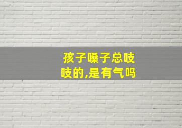 孩子嗓子总吱吱的,是有气吗