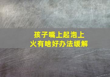 孩子嘴上起泡上火有啥好办法缓解