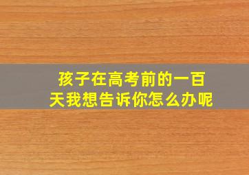 孩子在高考前的一百天我想告诉你怎么办呢