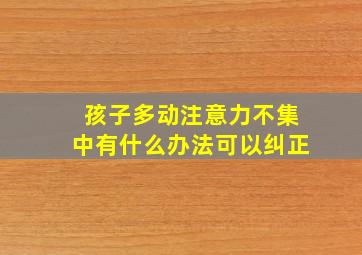 孩子多动注意力不集中有什么办法可以纠正