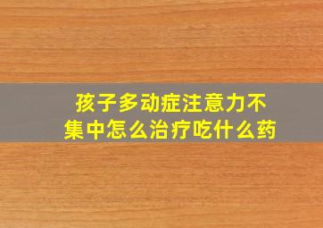 孩子多动症注意力不集中怎么治疗吃什么药