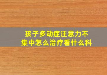 孩子多动症注意力不集中怎么治疗看什么科