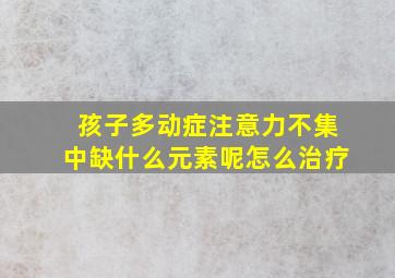 孩子多动症注意力不集中缺什么元素呢怎么治疗