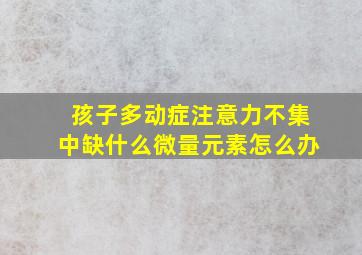 孩子多动症注意力不集中缺什么微量元素怎么办