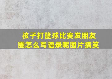 孩子打篮球比赛发朋友圈怎么写语录呢图片搞笑