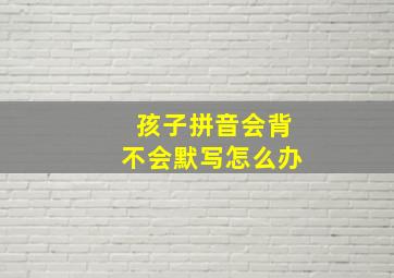 孩子拼音会背不会默写怎么办