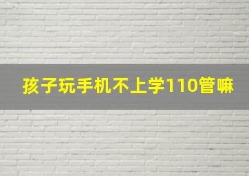 孩子玩手机不上学110管嘛