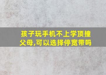 孩子玩手机不上学顶撞父母,可以选择停宽带吗