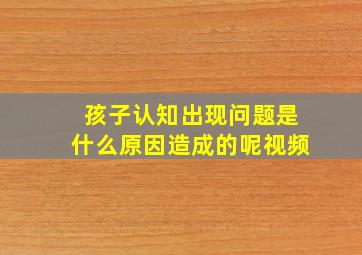 孩子认知出现问题是什么原因造成的呢视频