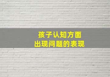 孩子认知方面出现问题的表现