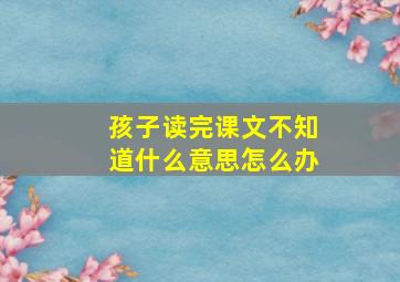 孩子读完课文不知道什么意思怎么办