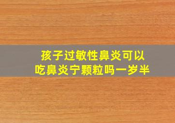 孩子过敏性鼻炎可以吃鼻炎宁颗粒吗一岁半