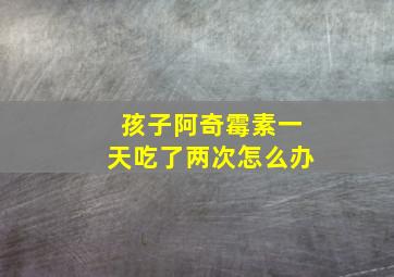 孩子阿奇霉素一天吃了两次怎么办