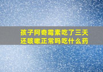 孩子阿奇霉素吃了三天还咳嗽正常吗吃什么药