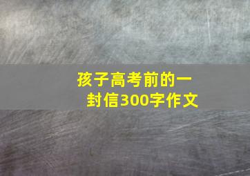 孩子高考前的一封信300字作文