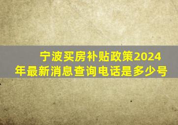 宁波买房补贴政策2024年最新消息查询电话是多少号