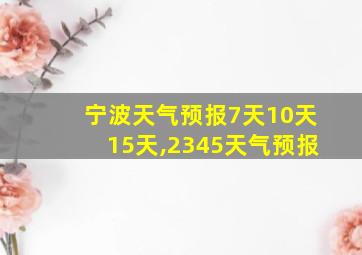 宁波天气预报7天10天15天,2345天气预报