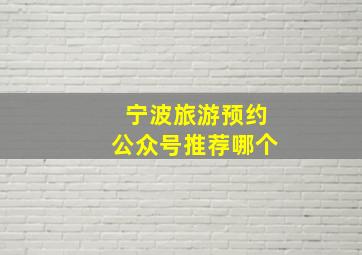 宁波旅游预约公众号推荐哪个