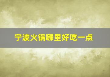 宁波火锅哪里好吃一点