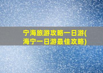 宁海旅游攻略一日游(海宁一日游最佳攻略)