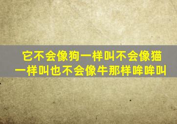 它不会像狗一样叫不会像猫一样叫也不会像牛那样哞哞叫