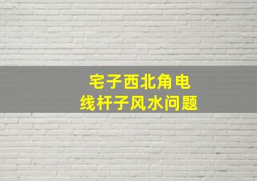 宅子西北角电线杆子风水问题