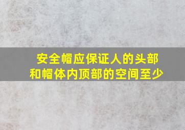 安全帽应保证人的头部和帽体内顶部的空间至少