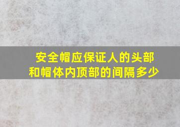 安全帽应保证人的头部和帽体内顶部的间隔多少