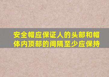 安全帽应保证人的头部和帽体内顶部的间隔至少应保持