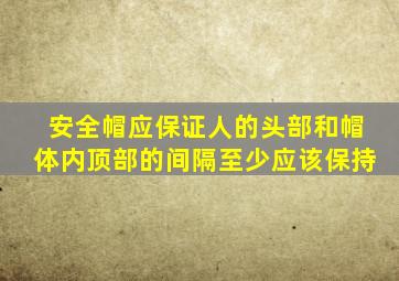 安全帽应保证人的头部和帽体内顶部的间隔至少应该保持