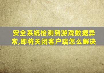 安全系统检测到游戏数据异常,即将关闭客户端怎么解决