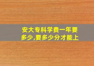 安大专科学费一年要多少,要多少分才能上