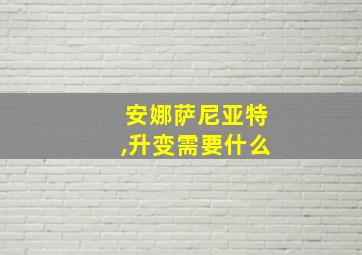 安娜萨尼亚特,升变需要什么