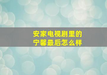 安家电视剧里的宁馨最后怎么样