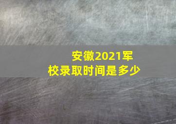 安徽2021军校录取时间是多少