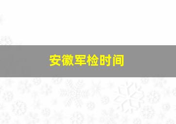 安徽军检时间