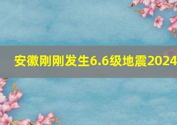 安徽刚刚发生6.6级地震2024