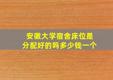 安徽大学宿舍床位是分配好的吗多少钱一个