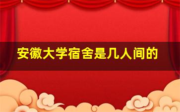 安徽大学宿舍是几人间的