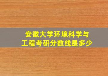 安徽大学环境科学与工程考研分数线是多少