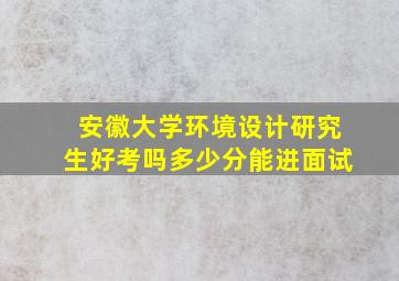 安徽大学环境设计研究生好考吗多少分能进面试