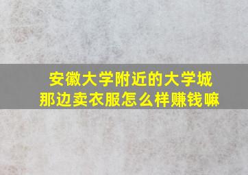 安徽大学附近的大学城那边卖衣服怎么样赚钱嘛