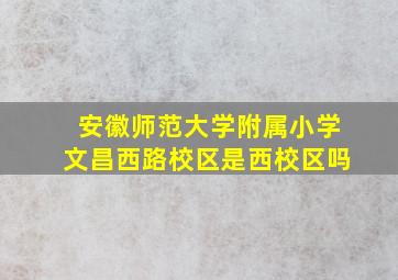 安徽师范大学附属小学文昌西路校区是西校区吗