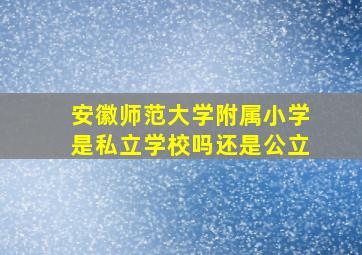 安徽师范大学附属小学是私立学校吗还是公立