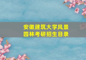 安徽建筑大学风景园林考研招生目录