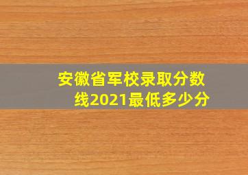 安徽省军校录取分数线2021最低多少分