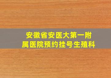 安徽省安医大第一附属医院预约挂号生殖科