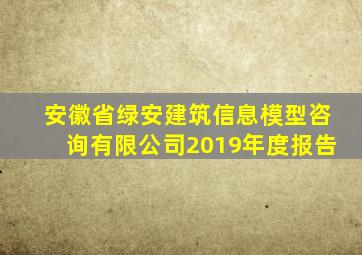 安徽省绿安建筑信息模型咨询有限公司2019年度报告