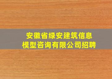 安徽省绿安建筑信息模型咨询有限公司招聘